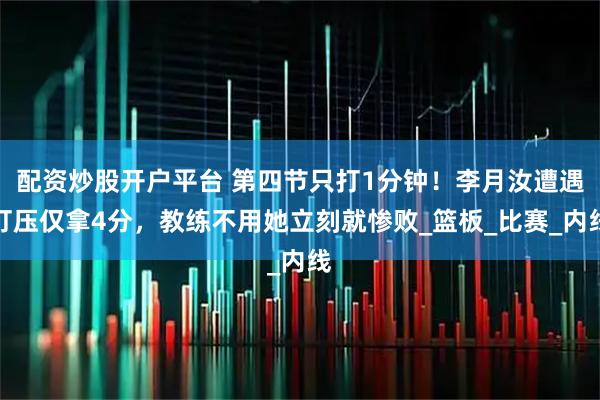 配资炒股开户平台 第四节只打1分钟！李月汝遭遇打压仅拿4分，教练不用她立刻就惨败_篮板_比赛_内线