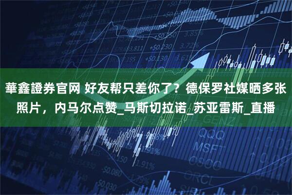 華鑫證券官网 好友帮只差你了？德保罗社媒晒多张照片，内马尔点赞_马斯切拉诺_苏亚雷斯_直播