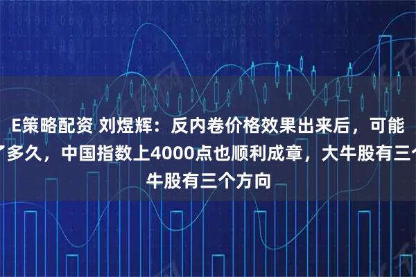 E策略配资 刘煜辉：反内卷价格效果出来后，可能要不了多久，中国指数上4000点也顺利成章，大牛股有三个方向