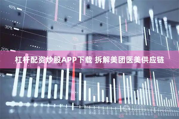 杠杆配资炒股APP下载 拆解美团医美供应链