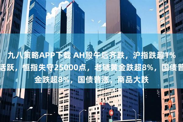 九八策略APP下载 AH股午后齐跌，沪指跌超1%，AI算力逆势活跃，恒指失守25000点，老铺黄金跌超8%，国债普涨，商品大跌