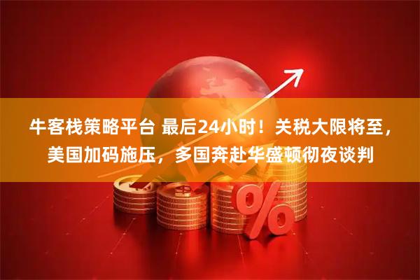 牛客栈策略平台 最后24小时！关税大限将至，美国加码施压，多国奔赴华盛顿彻夜谈判