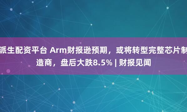 派生配资平台 Arm财报逊预期,或将转型完整芯片制造商,盘后大跌8.5% | 财报见闻