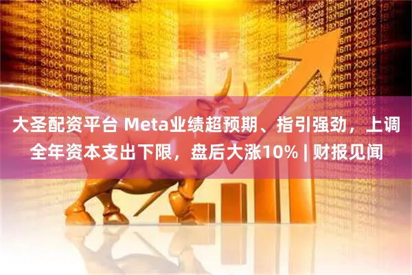 大圣配资平台 Meta业绩超预期、指引强劲，上调全年资本支出下限，盘后大涨10% | 财报见闻