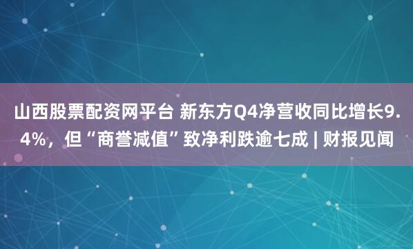 山西股票配资网平台 新东方Q4净营收同比增长9.4%，但“商誉减值”致净利跌逾七成 | 财报见闻