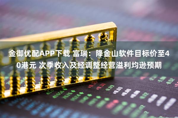 金御优配APP下载 富瑞：降金山软件目标价至40港元 次季收入及经调整经营溢利均逊预期