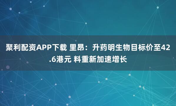 聚利配资APP下载 里昂：升药明生物目标价至42.6港元 料重新加速增长