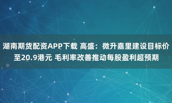 湖南期货配资APP下载 高盛：微升嘉里建设目标价至20.9港元 毛利率改善推动每股盈利超预期