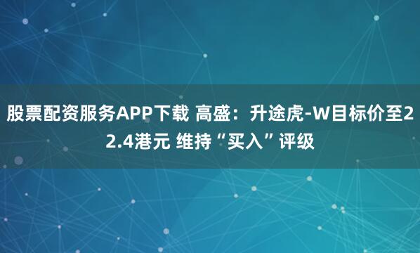 股票配资服务APP下载 高盛：升途虎-W目标价至22.4港元 维持“买入”评级