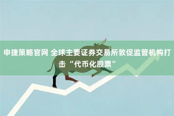 申捷策略官网 全球主要证券交易所敦促监管机构打击 “代币化股票”