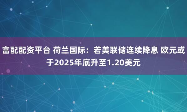 富配配资平台 荷兰国际：若美联储连续降息 欧元或于2025年底升至1.20美元