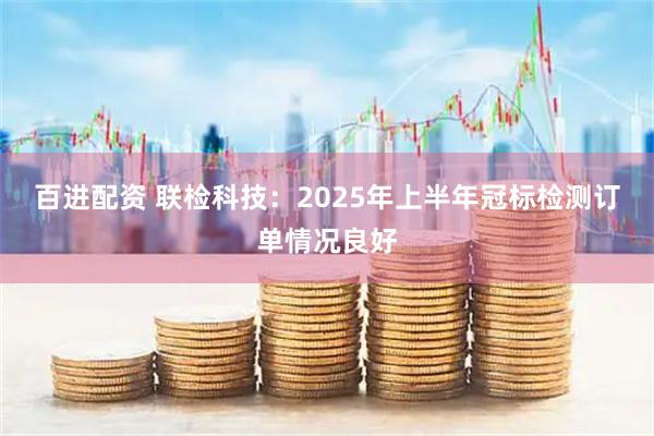 百进配资 联检科技：2025年上半年冠标检测订单情况良好