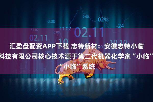汇盈盘配资APP下载 志特新材：安徽志特小临智能科技有限公司核心技术源于第二代机器化学家“小临”系统