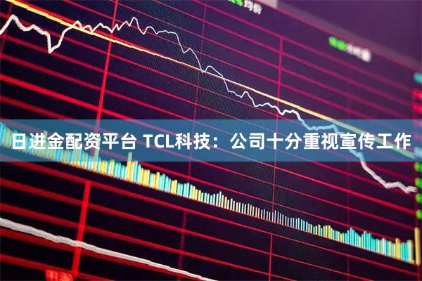 日进金配资平台 TCL科技：公司十分重视宣传工作
