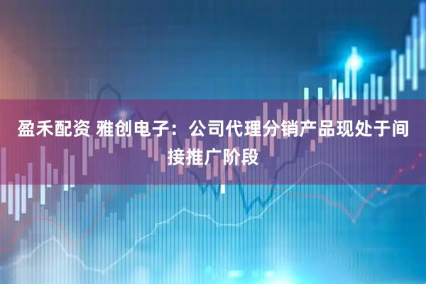 盈禾配资 雅创电子：公司代理分销产品现处于间接推广阶段