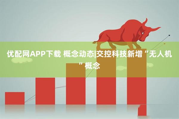 优配网APP下载 概念动态|交控科技新增“无人机”概念