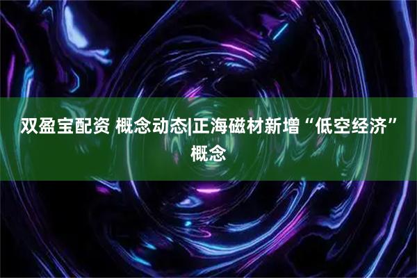 双盈宝配资 概念动态|正海磁材新增“低空经济”概念