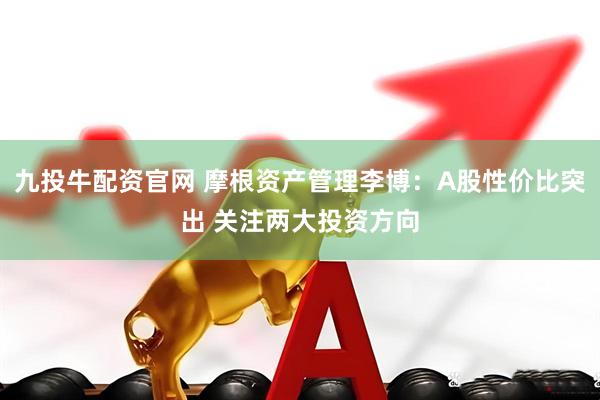 九投牛配资官网 摩根资产管理李博：A股性价比突出 关注两大投资方向