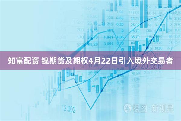 知富配资 镍期货及期权4月22日引入境外交易者
