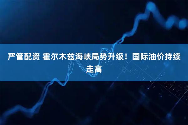 严管配资 霍尔木兹海峡局势升级！国际油价持续走高