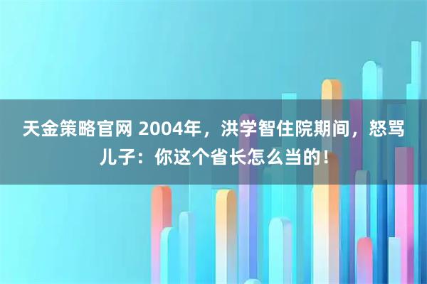 天金策略官网 2004年，洪学智住院期间，怒骂儿子：你这个省长怎么当的！