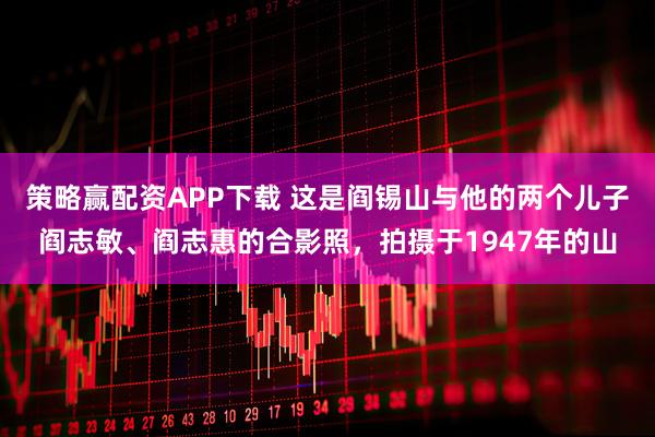 策略赢配资APP下载 这是阎锡山与他的两个儿子阎志敏、阎志惠的合影照,拍摄于1947年的山