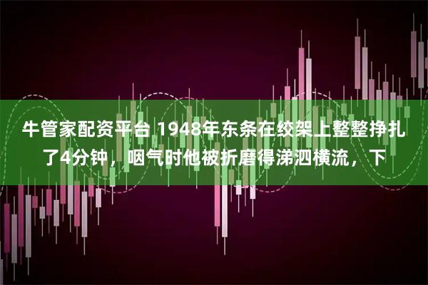 牛管家配资平台 1948年东条在绞架上整整挣扎了4分钟，咽气时他被折磨得涕泗横流，下